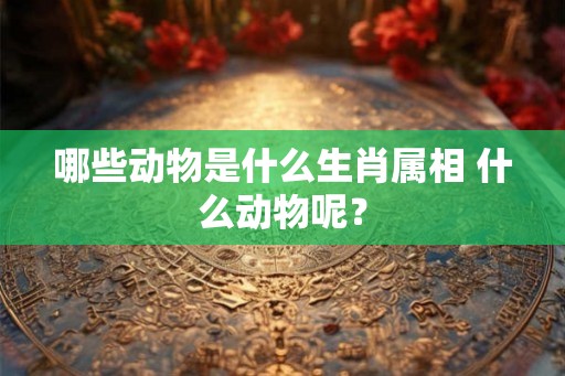 哪些动物是什么生肖属相 什么动物呢? 哪些动物是什么生肖属相 什么动物呢?