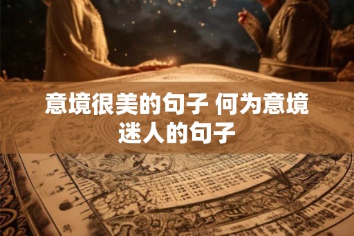 意境很美的句子 何为意境迷人的句子 意境很美的句子 何为意境迷人的句子