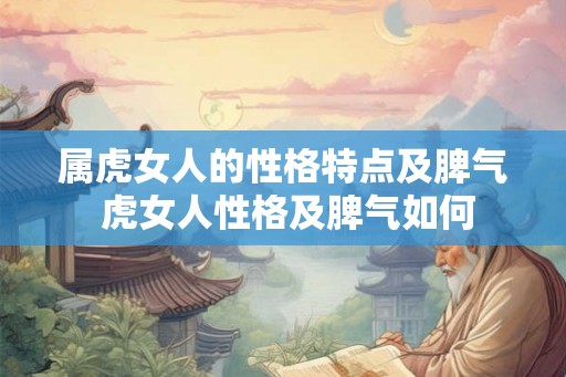 属虎女人的性格特点及脾气 虎女人性格及脾气如何 属虎女人的性格特点及脾气 虎女人性格及脾气如何