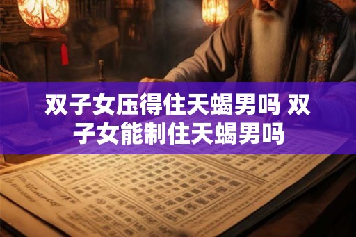 双子女压得住天蝎男吗 双子女能制住天蝎男吗