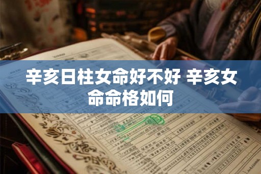 辛亥日柱女命好不好 辛亥女命命格如何 辛亥日柱女命好不好 辛亥女命命格如何
