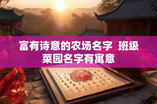 富有诗意的农场名字 班级菜园名字有寓意 富有诗意的农场名字 班级菜园名字有寓意