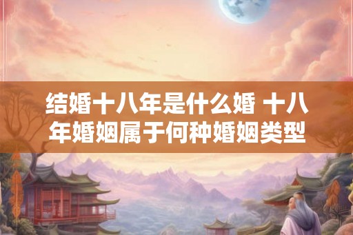 结婚十八年是什么婚 十八年婚姻属于何种婚姻类型