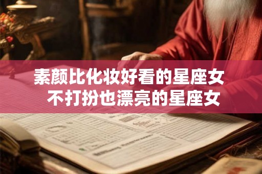 素颜比化妆好看的星座女  不打扮也漂亮的星座女