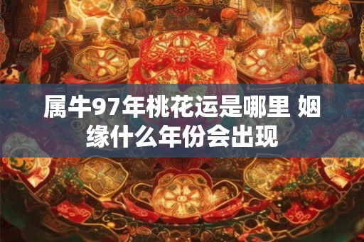 属牛97年桃花运是哪里 姻缘什么年份会出现