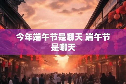 今年端午节是哪天 端午节是哪天