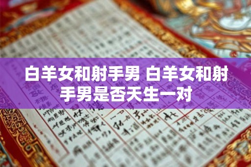 白羊女和射手男 白羊女和射手男是否天生一对 白羊女和射手男 白羊女和射手男是否天生一对