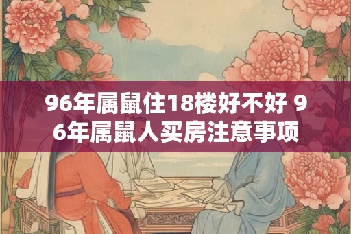 96年属鼠住18楼好不好 96年属鼠人买房注意事项