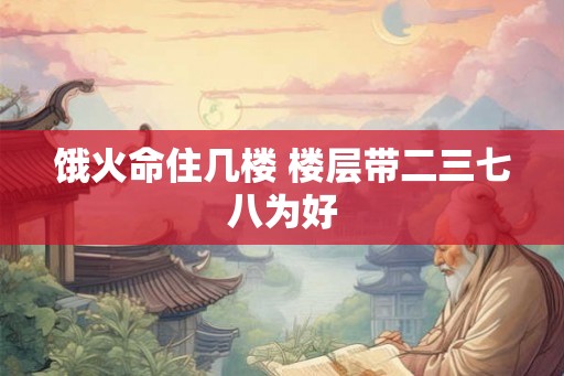 饿火命住几楼 楼层带二三七八为好