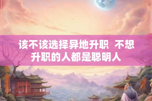 该不该选择异地升职  不想升职的人都是聪明人