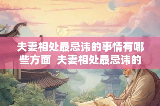 夫妻相处最忌讳的事情有哪些方面  夫妻相处最忌讳的十件事