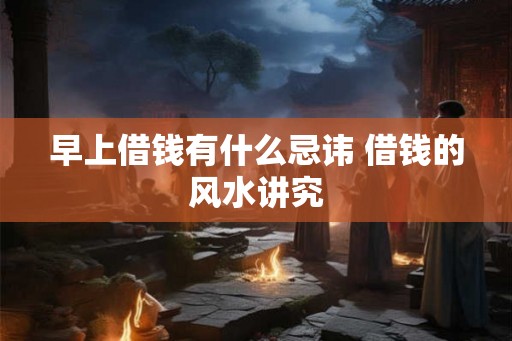 早上借钱有什么忌讳 借钱的风水讲究