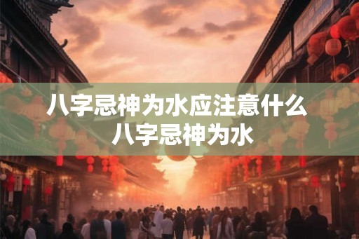 八字忌神为水应注意什么  八字忌神为水