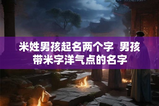 米姓男孩起名两个字  男孩带米字洋气点的名字