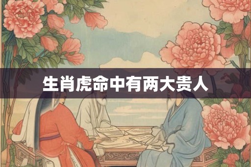 生肖虎命中有两大贵人 生肖虎命中有两大贵人