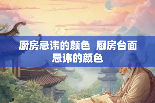 厨房忌讳的颜色  厨房台面忌讳的颜色