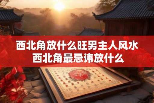 西北角放什么旺男主人风水 西北角最忌讳放什么 西北角放什么旺男主人风水 西北角最忌讳放什么