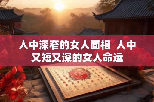 人中深窄的女人面相  人中又短又深的女人命运
