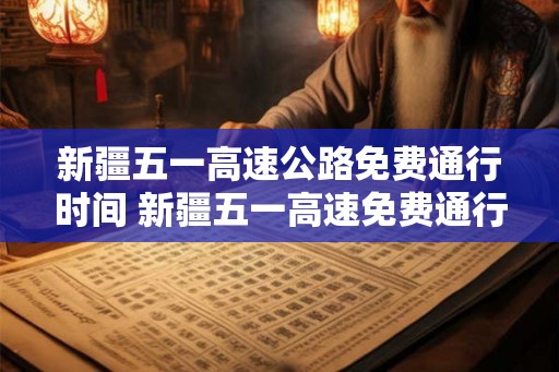 新疆五一高速公路免费通行时间 新疆五一高速免费通行时间 新疆五一高速公路免费通行时间 新疆五一高速免费通行时间