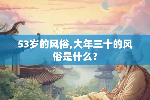 53岁的风俗,大年三十的风俗是什么？