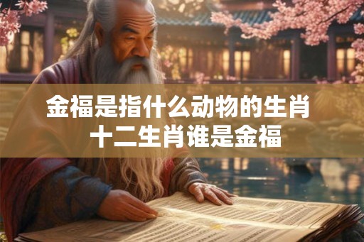 金福是指什么动物的生肖  十二生肖谁是金福