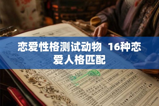 恋爱性格测试动物 16种恋爱人格匹配 恋爱性格测试动物 16种恋爱人格匹配