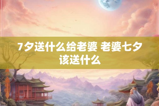 7夕送什么给老婆 老婆七夕该送什么