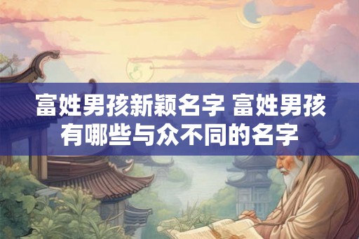 富姓男孩新颖名字 富姓男孩有哪些与众不同的名字