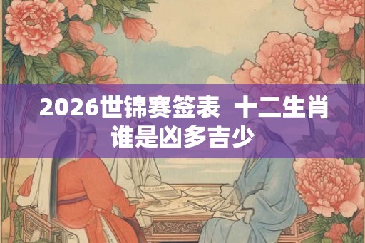 2026世锦赛签表 十二生肖谁是凶多吉少 2026世锦赛签表 十二生肖谁是凶多吉少