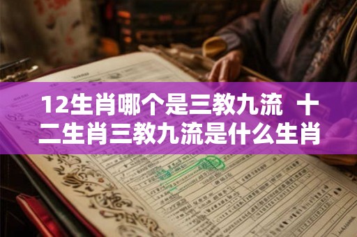 12生肖哪个是三教九流  十二生肖三教九流是什么生肖