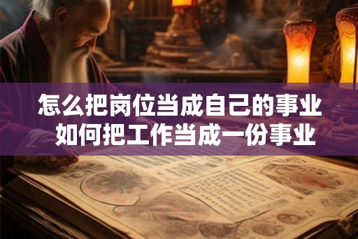 怎么把岗位当成自己的事业  如何把工作当成一份事业