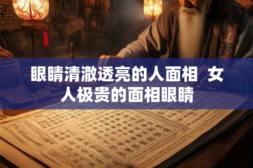 眼睛清澈透亮的人面相 女人极贵的面相眼睛 眼睛清澈透亮的人面相 女人极贵的面相眼睛