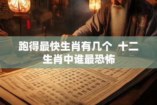 跑得最快生肖有几个  十二生肖中谁最恐怖