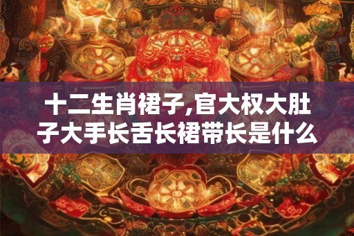 十二生肖裙子,官大权大肚子大手长舌长裙带长是什么生肖一