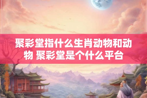 聚彩堂指什么生肖动物和动物 聚彩堂是个什么平台