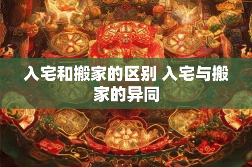 入宅和搬家的区别 入宅与搬家的异同