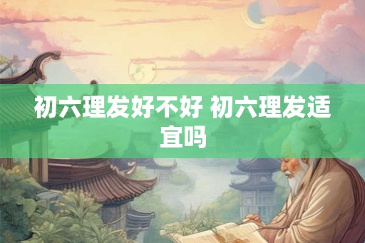 初六理发好不好 初六理发适宜吗