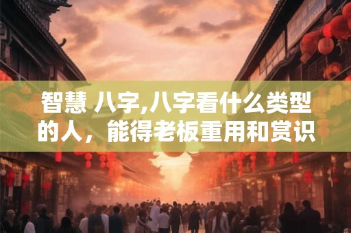 智慧 八字,八字看什么类型的人，能得老板重用和赏识