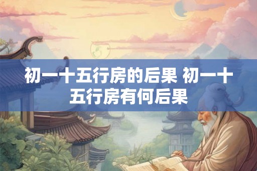 初一十五行房的后果 初一十五行房有何后果