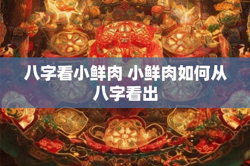 八字看小鲜肉 小鲜肉如何从八字看出