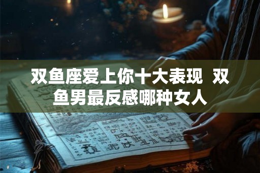 双鱼座爱上你十大表现  双鱼男最反感哪种女人