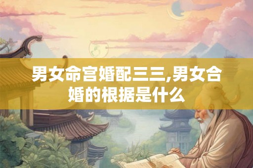 男女命宫婚配三三,男女合婚的根据是什么