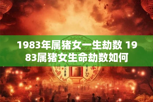 1983年属猪女一生劫数 1983属猪女生命劫数如何
