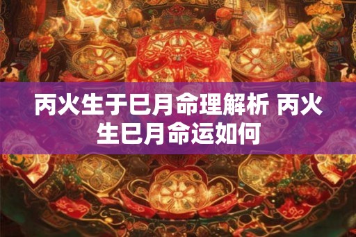 丙火生于巳月命理解析 丙火生巳月命运如何