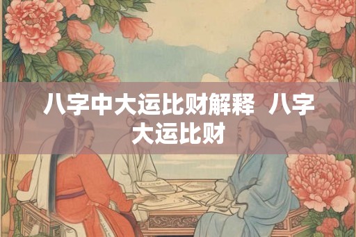 八字中大运比财解释  八字大运比财