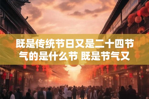 既是传统节日又是二十四节气的是什么节 既是节气又是节日是哪个节