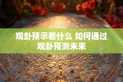 观卦预示着什么 如何通过观卦预测未来