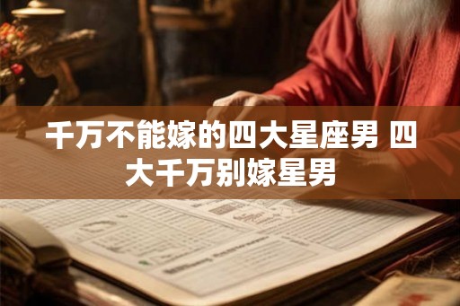 千万不能嫁的四大星座男 四大千万别嫁星男