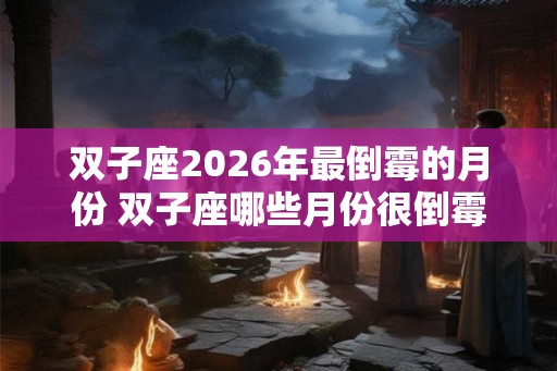 双子座2026年最倒霉的月份 双子座哪些月份很倒霉