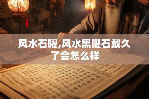 风水石曜,风水黑曜石戴久了会怎么样